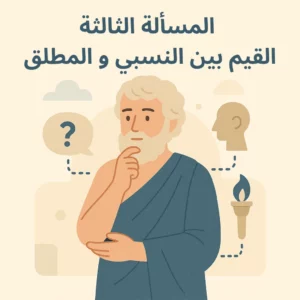 المسألة الثالثة : القيم بين النسبي و المطلق