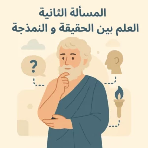 المسألة الثانية : العلم بين الحقيقة و النمذجة